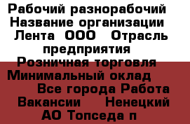 Рабочий-разнорабочий › Название организации ­ Лента, ООО › Отрасль предприятия ­ Розничная торговля › Минимальный оклад ­ 15 000 - Все города Работа » Вакансии   . Ненецкий АО,Топседа п.